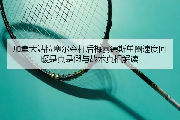 加拿大站拉塞尔夺杆后梅赛德斯单圈速度回暖是真是假与战术真相解读