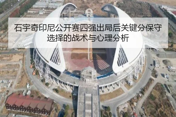 石宇奇印尼公开赛四强出局后关键分保守选择的战术与心理分析