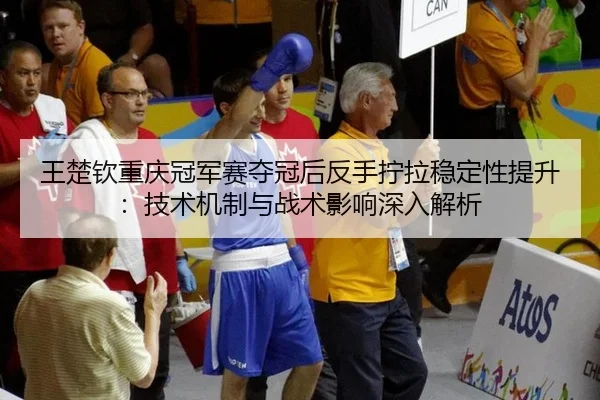 王楚钦重庆冠军赛夺冠后反手拧拉稳定性提升：技术机制与战术影响深入解析